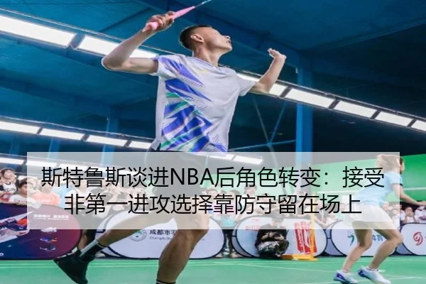 斯特鲁斯谈进NBA后角色转变:接受非第一进攻选择靠防守留在场上